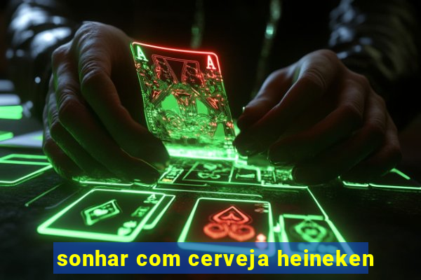 sonhar com cerveja heineken